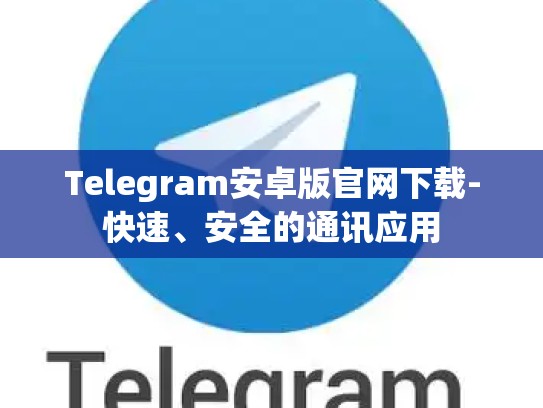 Telegram安卓版官网下载-快速、安全的通讯应用