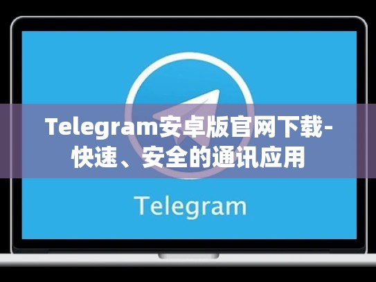 Telegram安卓版官网下载-快速、安全的通讯应用