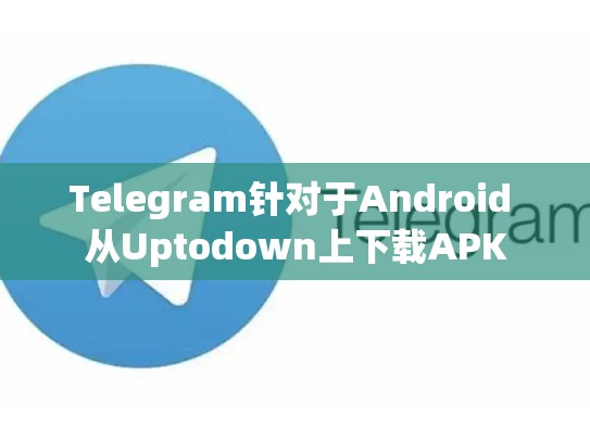 Telegram针对于Android 从Uptodown上下载APK