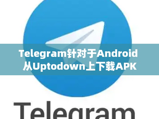 Telegram针对于Android 从Uptodown上下载APK