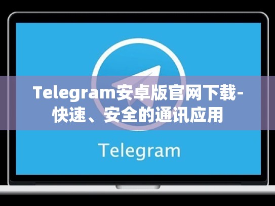 Telegram安卓版官网下载-快速、安全的通讯应用