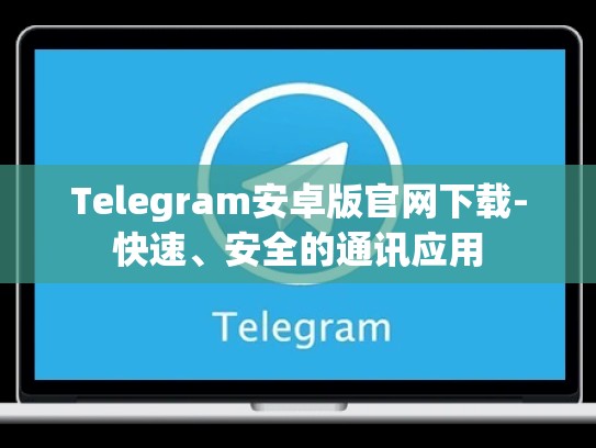 Telegram安卓版官网下载-快速、安全的通讯应用