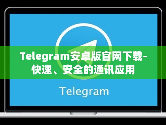 Telegram安卓版官网下载-快速、安全的通讯应用