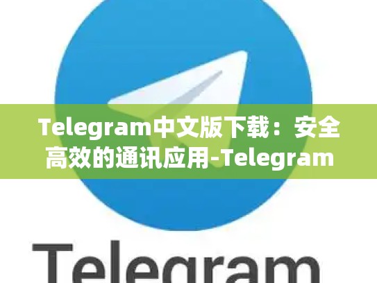 Telegram中文版下载：安全高效的通讯应用-Telegram