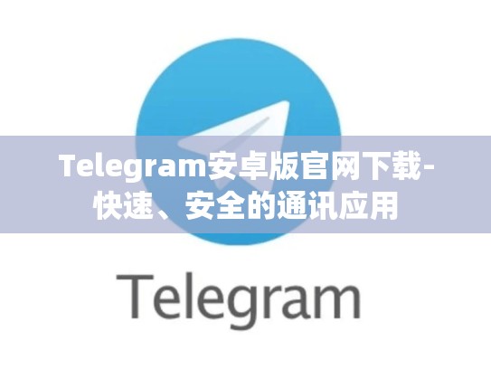 Telegram安卓版官网下载-快速、安全的通讯应用