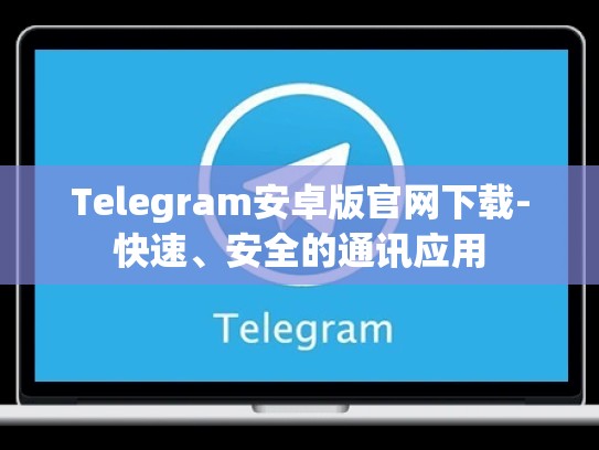 Telegram安卓版官网下载-快速、安全的通讯应用