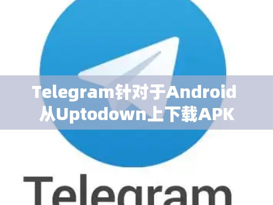 Telegram针对于Android 从Uptodown上下载APK