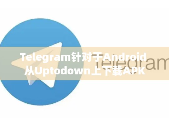 Telegram针对于Android 从Uptodown上下载APK