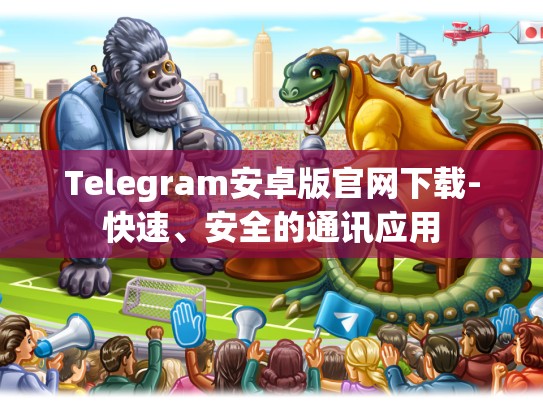 Telegram安卓版官网下载-快速、安全的通讯应用