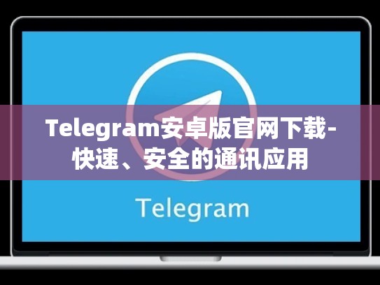 Telegram安卓版官网下载-快速、安全的通讯应用