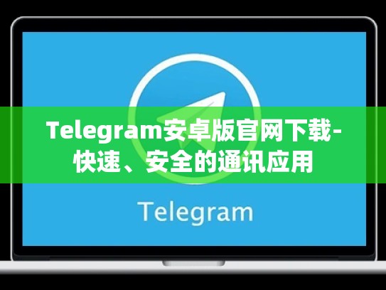 Telegram安卓版官网下载-快速、安全的通讯应用
