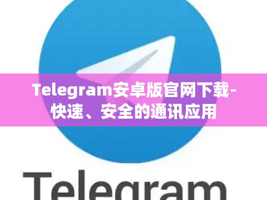 Telegram安卓版官网下载-快速、安全的通讯应用
