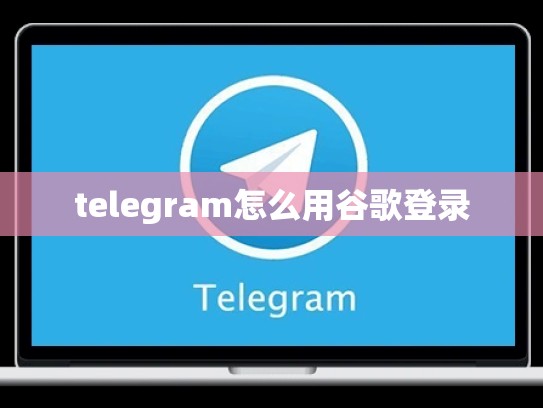 telegram怎么用谷歌登录