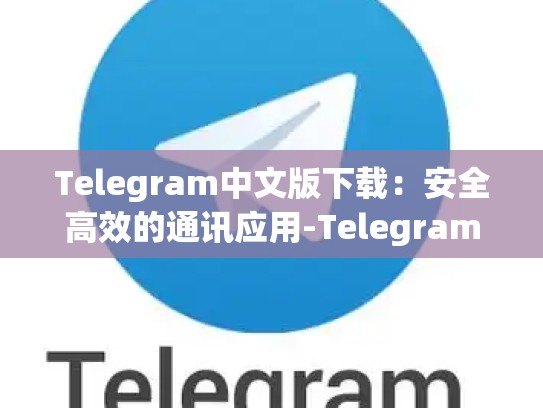 Telegram中文版下载：安全高效的通讯应用-Telegram