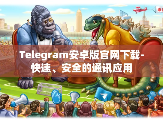 Telegram安卓版官网下载-快速、安全的通讯应用