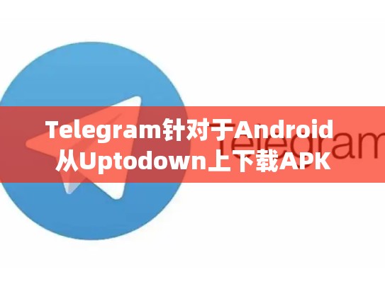 Telegram针对于Android 从Uptodown上下载APK