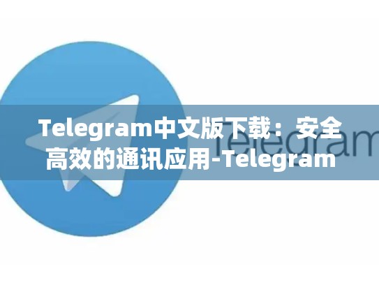 Telegram中文版下载：安全高效的通讯应用-Telegram