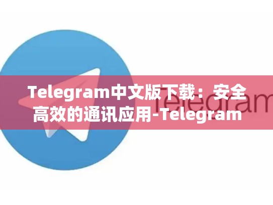 Telegram中文版下载：安全高效的通讯应用-Telegram