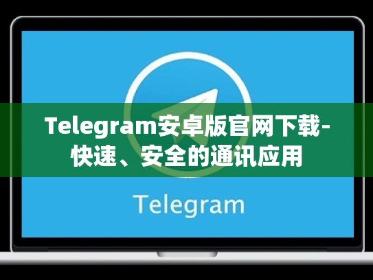 Telegram安卓版官网下载-快速、安全的通讯应用