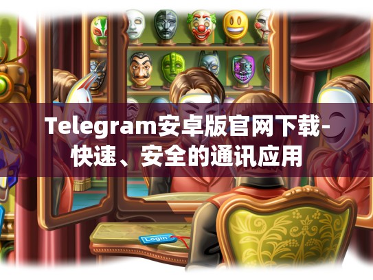 Telegram安卓版官网下载-快速、安全的通讯应用