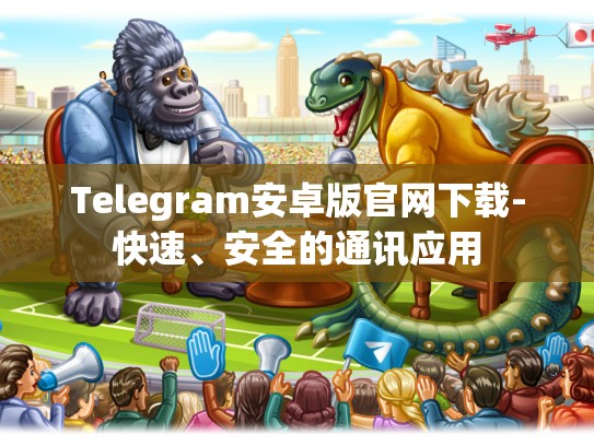 Telegram安卓版官网下载-快速、安全的通讯应用