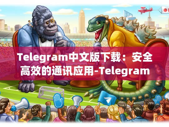 Telegram中文版下载：安全高效的通讯应用-Telegram