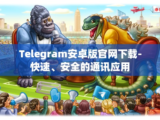Telegram安卓版官网下载-快速、安全的通讯应用