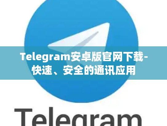 Telegram安卓版官网下载-快速、安全的通讯应用