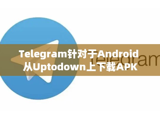 Telegram针对于Android 从Uptodown上下载APK