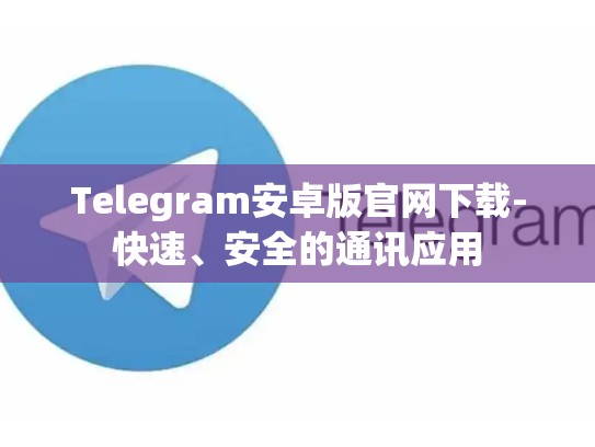 Telegram安卓版官网下载-快速、安全的通讯应用