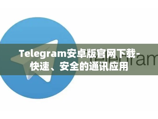 Telegram安卓版官网下载-快速、安全的通讯应用