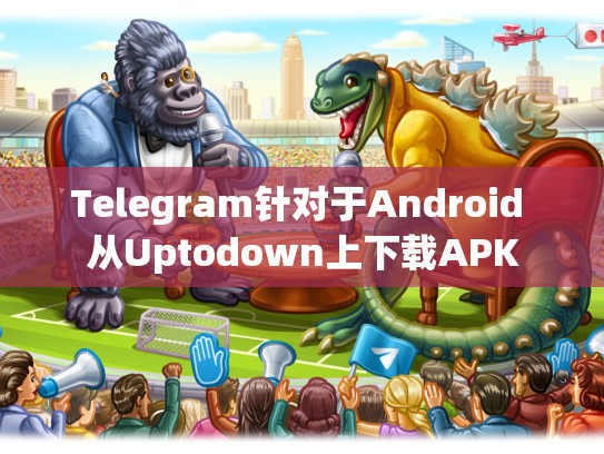 Telegram针对于Android 从Uptodown上下载APK