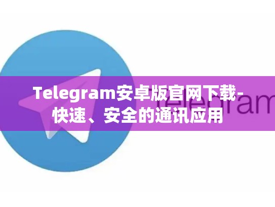 Telegram安卓版官网下载-快速、安全的通讯应用