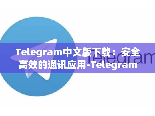 Telegram中文版下载：安全高效的通讯应用-Telegram