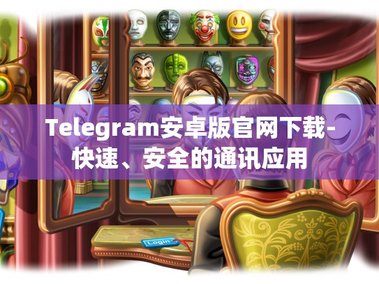 Telegram安卓版官网下载-快速、安全的通讯应用