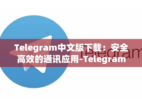 Telegram中文版下载：安全高效的通讯应用-Telegram