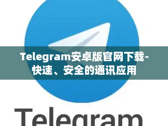 Telegram安卓版官网下载-快速、安全的通讯应用