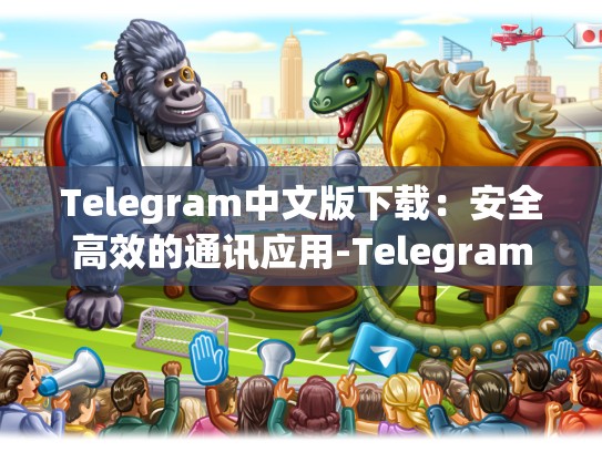 Telegram中文版下载：安全高效的通讯应用-Telegram