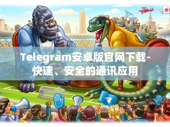 Telegram安卓版官网下载-快速、安全的通讯应用