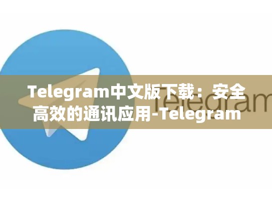 Telegram中文版下载：安全高效的通讯应用-Telegram