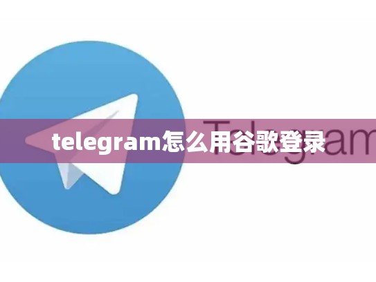 telegram怎么用谷歌登录