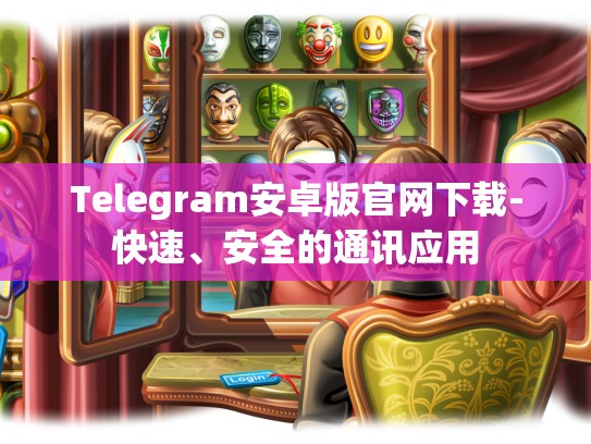 Telegram安卓版官网下载-快速、安全的通讯应用