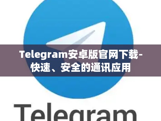 Telegram安卓版官网下载-快速、安全的通讯应用