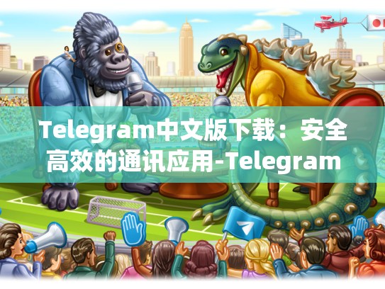 Telegram中文版下载：安全高效的通讯应用-Telegram
