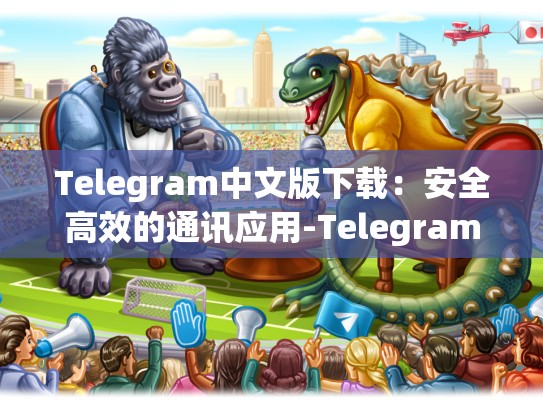 Telegram中文版下载：安全高效的通讯应用-Telegram