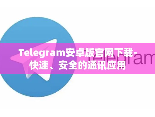 Telegram安卓版官网下载-快速、安全的通讯应用