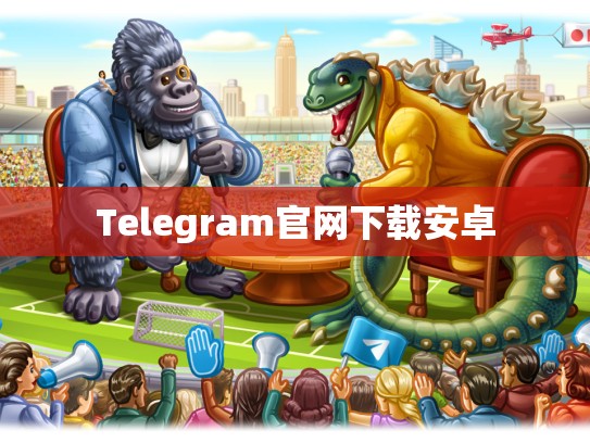 Telegram官网下载安卓