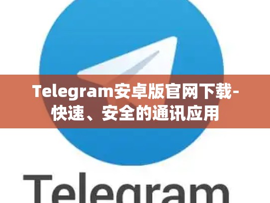 Telegram安卓版官网下载-快速、安全的通讯应用