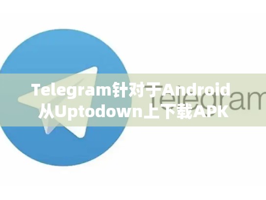 Telegram针对于Android 从Uptodown上下载APK