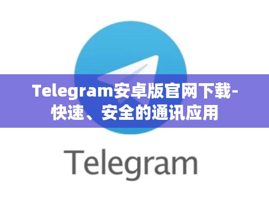 Telegram安卓版官网下载-快速、安全的通讯应用
